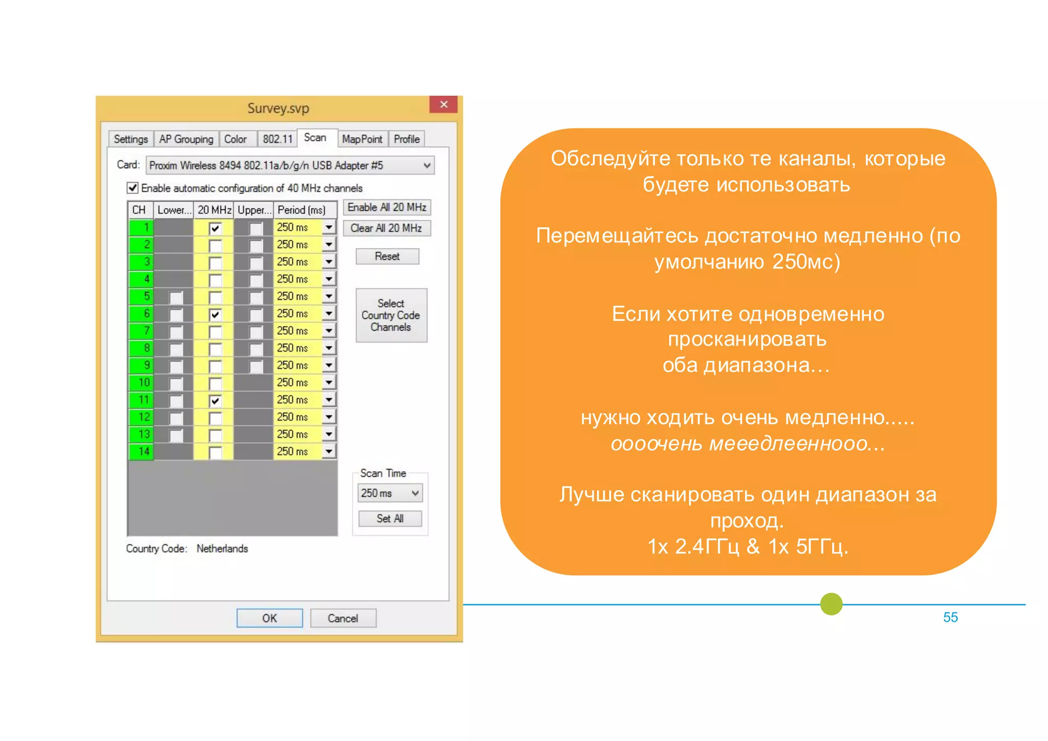 55
Обследуйте только те каналы, которые
будете использовать
Перемещайтесь достаточно медленно (по
умолчанию 250мс)
Если хотите одновременно
просканировать
оба диапазона…
нужно ходить очень медленно.....
оооочень мееедлееннооо...
Лучше сканировать один диапазон за
проход.
1x 2.4ГГц & 1x 5ГГц.
 