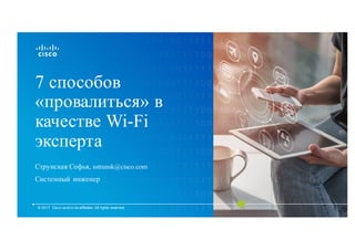 7 способов
«провалиться» в
качестве Wi-Fi
эксперта
Струнская Софья, sstrunsk@cisco.com
Системный инженер
© 2017 Cisco and/or its affiliates. All rights reserved.
 