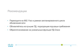 Рекомендации
45
• Переходите на 802.11ac в рамках запланированного цикла
обновления сети
• Обновляйтесь на лучшие ТД, подходящие под ваши требования
• Обратите внимание на уникальные функции ТД Cisco
 