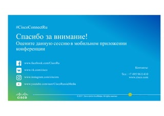 © 2016 Cisco and/or its affiliates. All rights reserved. Cisco Public
#CiscoConnectRu#CiscoConnectRu
Спасибо за внимание!
Оцените данную сессию в мобильном приложении
конференции
© 2017 Cisco and/or its affiliates. All rights reserved.
Контакты:
Тел.: +7 495 9611410
www.cisco.com
www.facebook.com/CiscoRu
www.vk.com/cisco
www.instagram.com/ciscoru
www.youtube.com/user/CiscoRussiaMedia
 