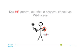 Как НЕ делать ошибки и создать хорошую
Wi-Fi сеть
7
 