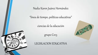 Nadia Karen Juárez Hernández
“línea de tiempo, políticas educativas”
ciencias de la educación
grupo C013
LEGISLACION EDUCATIVA
 