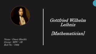 Gottfried Wilhelm
Leibniz
[Mathematician]
Name : Omer Shaikh
Group : MPC -1B
Roll No : 7066
 