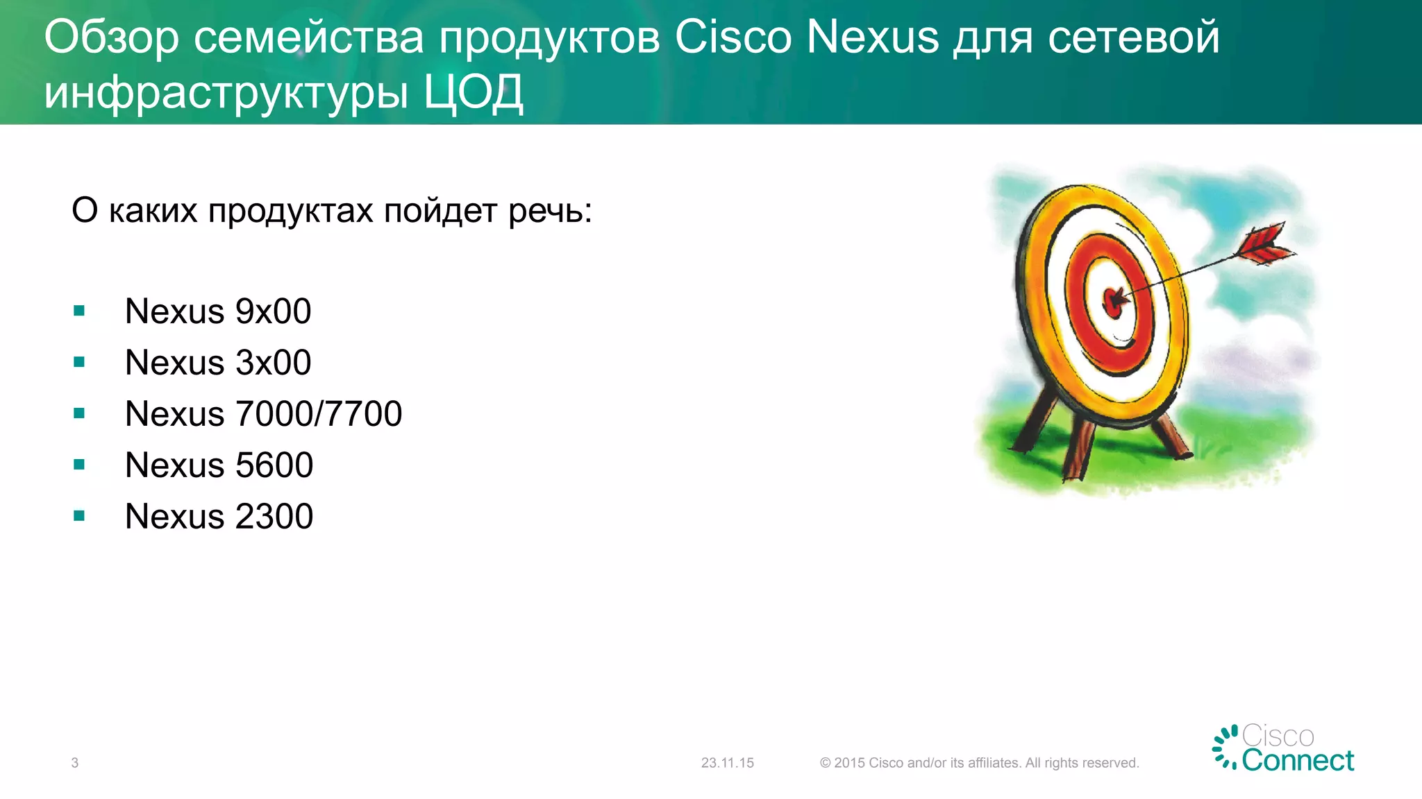 Обзор семейства продуктов Cisco Nexus для сетевой
инфраструктуры ЦОД
О каких продуктах пойдет речь:
§  Nexus 9x00
§  Nexus 3x00
§  Nexus 7000/7700
§  Nexus 5600
§  Nexus 2300
23.11.15 © 2015 Cisco and/or its affiliates. All rights reserved.3
 