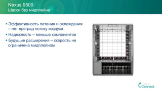Nexus 9500
Шасси без мидплейна
§ Эффективность питания и охлаждения
– нет преград потоку воздуха
§ Надежность – меньше компонентов
§ Будущие расширения – скорость не
ограничена мидплейном
 