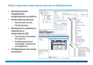 Сбор и хранение инвентарных данных по оборудованию

•   Автоматическое
    определение
    конфигурации устройств
•   Инвентарные данные:
    – Физический состав
    – Конфигурация
•   Возможность добавлять
    параметры в
    инвентарную БД:
    – Логические (например,
      ID клиента)
    – Конфигурационные
      (например, параметры
      интерфейсов)
•   Отображение состояния
    компонент
 