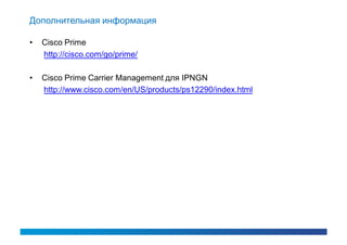 Дополнительная информация

•   Cisco Prime
    http://cisco.com/go/prime/

•   Cisco Prime Carrier Management для IPNGN
    http://www.cisco.com/en/US/products/ps12290/index.html
 