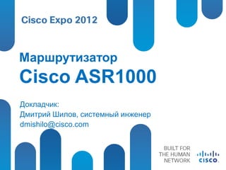Маршрутизатор
Cisco ASR1000
Докладчик:
Дмитрий Шилов, системный инженер
dmishilo@cisco.com
 