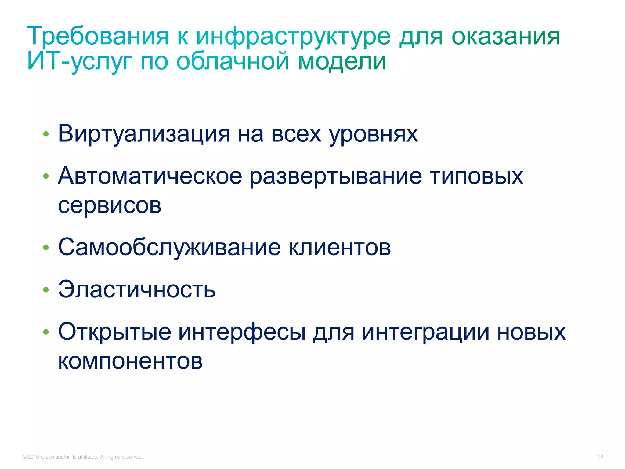 • Виртуализация на всех уровнях
        • Автоматическое развертывание типовых
                сервисов
        • Самообслуживание клиентов
        • Эластичность
        • Открытые интерфесы для интеграции новых
                компонентов


© 2010 Cisco and/or its affiliates. All rights reserved.   10
 