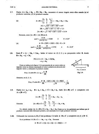 AEPAEPAEPAEP
AEPAEPAEPAEP
CAP. 1] ANALISIS VECTORIAL
1.7. Dados A = 2a" + 4ay y B = 6ay - 4az, encuentre el menor ángulo entre ellos usando (a) el
producto vectorial, (b) el producto escalar.
(a) A x B = ~a,o I= -16a" + 8ay + 12a.
O 6 -4
IAI = (2)2 + (4)2 + (0)2 = 4.47
IBI = + (6)2 + (_4)2 = 7.21
lA x BI = J( -16)2 + (8)2 + (12)2 = 21.54
(b)
Entonces, como lA x BI = IAIIBI sen 8,
21.54
sene = ( )( ) = 0.6684.47 7.21
A' B = (2)(0) + (4)(6) + (0)(-4) = 24
=~= 24 =0745
cose IAIIBI (4.47)(7.21) Ó
ó
1.8. Dado F = - l)a" + , hallar el vector en (2,2, 1) Y su proyección sobre B, donde
B = 5a" - ay + 2a •.
F(2,2, 1) = (2 - l)a" + (2)(2)ay
= a" + 4ay
Como se indica en la figura 1-9, la proyección de un vector sobre un
segundo vector se obtiene expresando el vector unidad en la dirección del
segundo vector y utilizando el producto escalar.

A BProy. A sobre B= A' B = W
Entences, en (2, 2, 1),
B (1)(5) + (4)(-1) + (0)(2) 1
Proy. F sobre B = lBT = =
Proy. A sobre B
Fig.1-9
1.9. Dados A = a" + ay, B = a" + 2az, y e = 2ay + a,; halle (A x B) x e y cornpárelo con
A x (B x C).
l
a"
(A x B) xC = ~
aya"
- 2 - 1 = - 2ay + 4a.
2 1
Entonces
Un cálculo similar da A x (B x C) = 2a" - 2ay + 3a•. Como se ve, los paréntesis que indican que el
producto vectorial debe efectuarse primero, son esenciales en el triple producto vectorial.
En el problema 1.9, B x e = - 4a" - ay + 2a.. Entonces
1.10. Utilizando los vectores A, B Ye del problema 1.9, halle A • B x e y cornpárelo con A x C.
B x e = (1)(-4) + (1)(-1) + (0)(2) = -5
7
AEP
AEP
 
