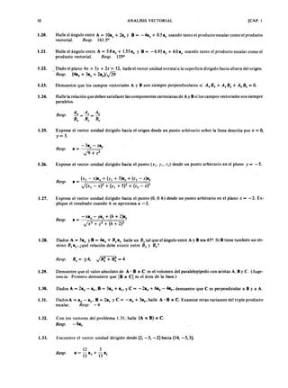 AEPAEPAEPAEP
AEPAEPAEPAEP
10 [CAP. 1ANALlSIS VECTORIAL
1.20. Halle el ángulo entre A = lOay+ 2a. y 8 = - 4ay + 0.5 a. usando tanto el producto escalar como el producto
vectorial. sp. 161.5°
1.21. Halle el ángulo entre A = 5.8ay + 1.55a. y 8 = - 6.93 ay + 4.0 a. usando tanto el producto escalar como el
producto vectorial. sp. 135°
1.22. Dado el plano 4x + + 2z = 12, halle el vector unidad normal a la superficie dirigido hacia afuera del origen.
- . (4a" + 3ay + 2a.)/j2§
1.23. Demuestre que los campos vectoriales A y B son siempre perpendiculares si + + = O.
1.24. Halle la relación que deben satisfacer las componentes cartesianas de A y B si los campos vectoriales son siempre
paralelos.
esp.
1.25. Exprese el vector unidad dirigido hacia el or igen desde un punto arbitrario sobre la línea descrita por = O,
= 3.
esp.
-3a - za
a = %
J9+7
1.26. Exprese el vector unidad dirigido hacia el punto (XI' YI' ZI) desde un punto arbitrario en el plano = -5.
esp.
1.27. Exprese el vector unidad dirigido hacia el punto (O, O h) desde un punto arbitrario en el plano = - 2. Ex-
plique el resultado cuando h se aproxima a - 2.
esp.
a= y
1.28. Dados A = 5a" y 8 = 4a" + Byay halle un tal que el ángulo entre A y B sea 45°. Si B tiene también un tér-
mino . a., ¿qué relación debe existir entre y
esp. = ,
1.29. Demuestre que el valor absoluto de A' 8 x e es el volumen del paralelepípedo con aristas A. By C. (Suge-
enc Primero demuestre que 18 x CI es el área de la base.)
1.30. Dados A = 2a" - a., 8 = 3a" + ay, y e = -2a" + 6ay - 4a., demuestre que C es perpendicular a B y a A.
1.31. DadosA = a" - ay, 8 = 2a%yC = -a" + 3ay, halle A' 8 x C. Examine otras variantes del triple producto
escalar. esp. - 4
1.32. Con los vectores del problema 1.31, halle (A x B) x C.
esp. -8a.
/
1.33. Encuentre el vector unidad dirigido desde (2, - 5, - 2) hacia (14, - 5, 3).
sp.
12 5
a=-a +-a
13 x 13 z
AEP
AEP
 