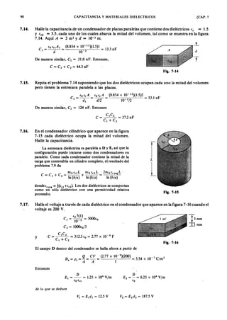 90zyxwvutsrqponmlkjihgfedcbaZYXWVUTSRQPONMLKJIHGFEDCBACAPACITANCIA y MATERIALES DIELECTRICOS [CAP. 7
7.14. Halle la capacitancia de un condensador de placas paralelas que contiene dos dieléotricos e,ZYXWVUTSR= 1.5
Y ('2 = 3.5, cada uno de los cuales abarca la mitad del volumen, tal como se muestra en la figura
7.14. AquígfedcbaZYXWVUTSRQPONMLKJIHGFEDCBAA = 2 m? y d = 10-3 m.
C = fo frlAI = (8.854 x 10-
12
)(1.5)1 = 13.3 nF
1 WVUTSRQPONMLKJIHGFEDCBAd 1 0 - 3
De manera similar, e, = 31.0 nF. Entonces,
A
d
C=CI +C2=44.3nF
T
Fig. 7-14
7.1S. Repita el problema 7.14 suponiendo que los dos dieléctricos ocupan cada uno la mitad del volumen·
pero tienen la entrecara paralela a las placas.
fo e, A fo e; A (8.854 x 10-12)(1.5)2
CI = T = --;¡¡¡- = 10 3/2 = 53.1 nF
De manera similar, C2 = 124 nF. Entonces
C = CI
C2
= 37.2 nF
CI + C2
7.16. En el condensador cilíndrico que aparece en la figura
7-15 cada dieléctrico ocupa la mitad del volumen.
Halle la capacitancia.
n io f r lL nfo fr2L
C = CI
+ C2 = In (b /a ) + In (b /a )
2nfo fr ava L
In (b /a )
rL
L
La entrecara dieléctrica es paralela a D y E, así que la
configuración puede tratarse como dos condensadores en
paralelo. Como cada condensador contiene la mitad de la
carga que contendría un cilindro completo, el resultado del
problema 7.9 da
donde e , ava = t(irl + (r 2)' Los dos dieléctricos se comportan
como un sólo dieléctrico con una permitividad relativa
promedio.
Fig. 7-15
y
t;rnrn
=TIrnrn
7.17. Halle el voltaje a través de cada dieléctrico en el condensador que aparece en la figura 7-16 cuando el
voltaje es 200 V.
iO 5(1)
CI =-1O-3 =5000(0
C2 = 1000(0/3
Fig. 7-16
El campo D dentro del condensador se halla ahora a partir de
D = p = g = C V = (2.77 x 10-
9
)(200) = 5.54 x 10-7 C/m2
n s A A 1
Entonces
D 4
El = -- = 1.25 x 10 V/m
(o irl
D
E 2 = - = 6.25 X 104
V/m
(o
de lo que se deduce
VI = E ld l = 12.5 V
 