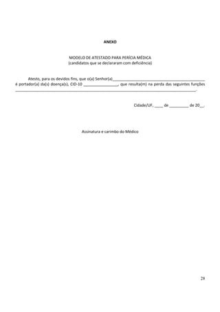 ANEXO


                             MODELO DE ATESTADO PARA PERÍCIA MÉDICA
                            (candidatos que se declararam com deficiência)


       Atesto, para os devidos fins, que o(a) Senhor(a)___________________________________________
é portador(a) da(s) doença(s), CID-10 ________________, que resulta(m) na perda das seguintes funções
____________________________________________________________________________________.


                                                                Cidade/UF, ____ de _________ de 20__.




                                   Assinatura e carimbo do Médico




                                                                                                  28
 