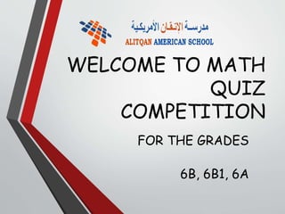 WELCOME TO MATH
QUIZ
COMPETITION
FOR THE GRADES
6B, 6B1, 6A
 