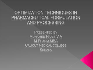 OPTIMIZATION TECHNIQUES IN
PHARMACEUTICAL FORMULATION
AND PROCESSING
PRESENTED BY
MUHAMED HARIS V A
M.PHARM,MBA
CALICUT MEDICAL COLLEGE
KERALA
1
 