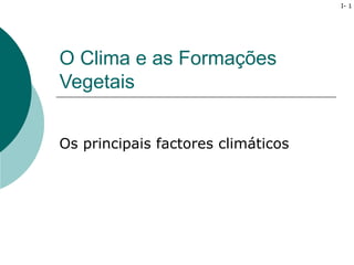 I- 1




O Clima e as Formações
Vegetais


Os principais factores climáticos
 
