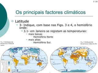 I- 10




    Os principais factores climáticos
   Latitude
       3- Indique, com base nas Figs. 3 e 4, o hemisfério
        onde:
          3.1- em Janeiro se registam as temperaturas:
               mais baixas
                  Hemisfério Norte

               mais altas
                  Hemisfério Sul.
 