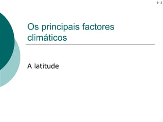 I- 3




Os principais factores
climáticos


A latitude
 