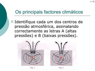 I- 32




    Os principais factores climáticos
   Identifique cada um dos centros de
    pressão atmosférica, assinalando
    correctamente as letras A (altas
    pressões) e B (baixas pressões).




            A             B
 