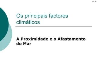 I- 36




Os principais factores
climáticos


A Proximidade e o Afastamento
do Mar
 
