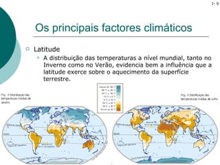I- 9




    Os principais factores climáticos
   Latitude
       A distribuição das temperaturas a nível mundial, tanto no
        Inverno como no Verão, evidencia bem a influência que a
        latitude exerce sobre o aquecimento da superfície
        terrestre.
 