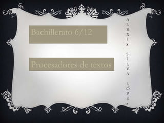 A
                         L

Bachillerato 6/12        E
                         X
                         I
                         S

                         S
                         I
Procesadores de textos   L
                         V
                         A

                         L
                         Ó
                         P
                         E
                         z
 