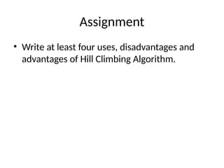 Assignment
• Write at least four uses, disadvantages and
advantages of Hill Climbing Algorithm.
 