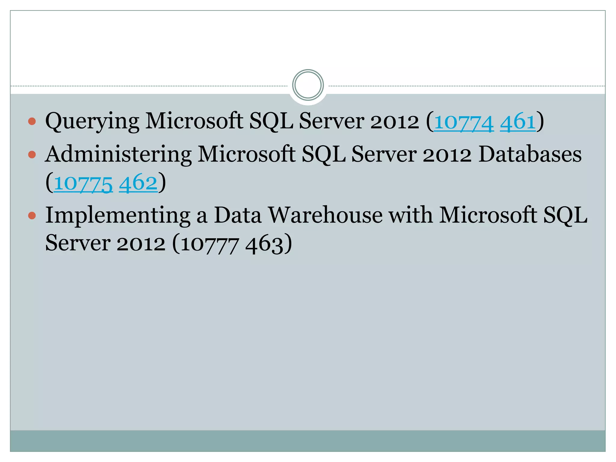  Querying Microsoft SQL Server 2012 (10774 461) 
 Administering Microsoft SQL Server 2012 Databases 
(10775 462) 
 Implementing a Data Warehouse with Microsoft SQL 
Server 2012 (10777 463) 
 