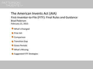 1
The American Invents Act (AIA)
First-Inventor-to-File (FITF): Final Rules and Guidance
Brad Pedersen
February 21, 2013
What’s Changed
Prior Art
Comparison
Transition Gap
Grace Periods
What’s Missing
Suggested FITF Strategies
 