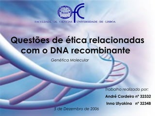 Questões de ética relacionadas
com o DNA recombinante
Genética Molecular

Trabalho realizado por:
André Cordeiro nº 32332
Inna Ulyakina nº 32348
5 de Dezembro de 2006

 