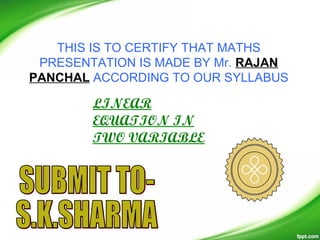 THIS IS TO CERTIFY THAT MATHS
 PRESENTATION IS MADE BY Mr. RAJAN
PANCHAL ACCORDING TO OUR SYLLABUS

        LINEAR
        EQUATION IN
        TWO VARIABLE
 
