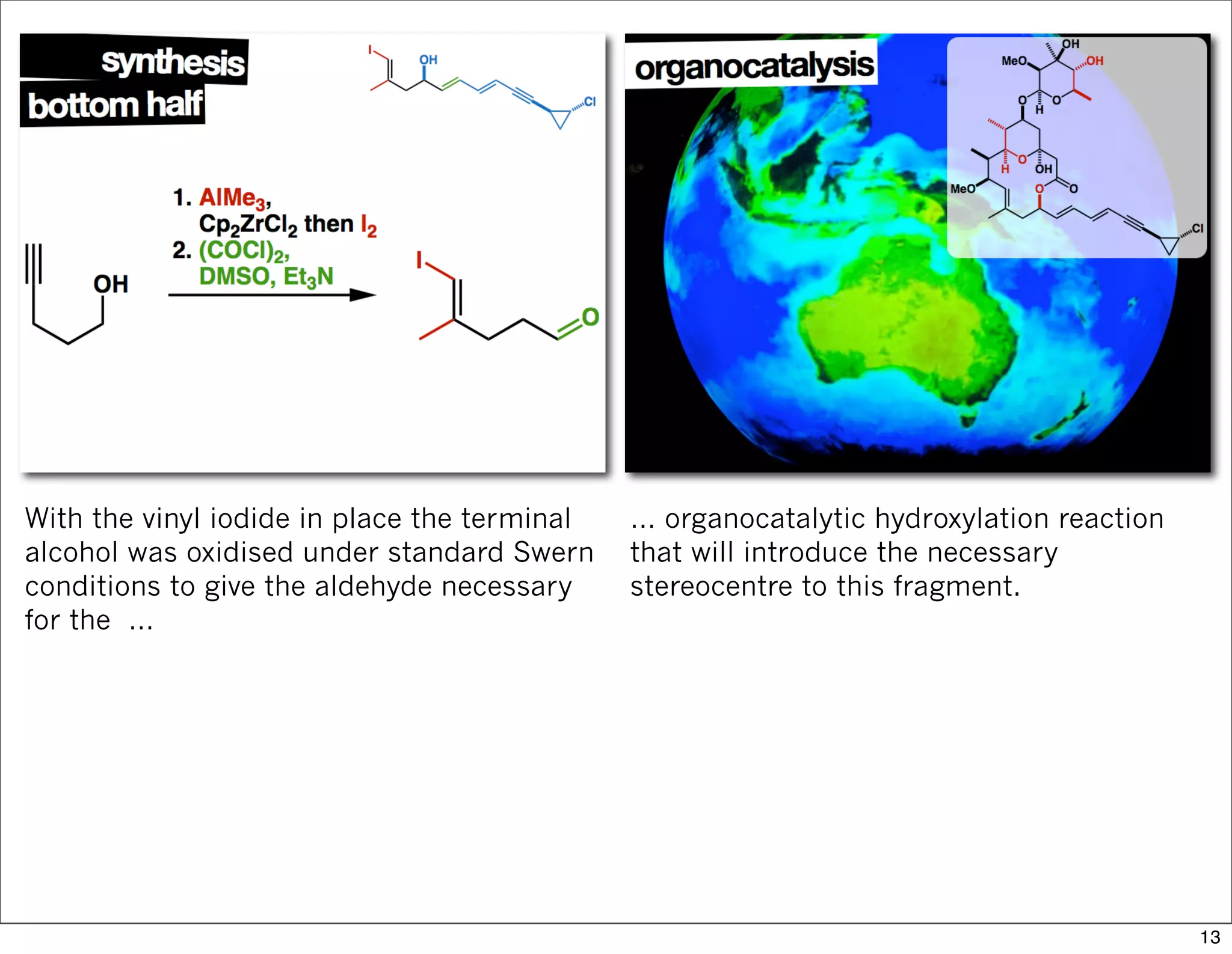 With the vinyl iodide in place the terminal
alcohol was oxidised under standard Swern
conditions to give the aldehyde necessary
for the …
… organocatalytic hydroxylation reaction
that will introduce the necessary
stereocentre to this fragment.
13
 