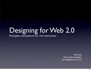 Designing for Web 2.0
Principles and patterns for rich interaction




                                                             Bill Scott
                                                Yahoo! Ajax Evangelist
                                               bscott@yahoo-inc.com



                                                                          1
 
