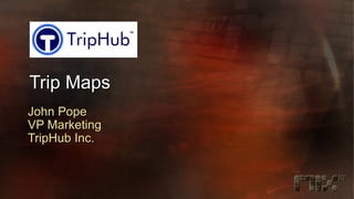 Trip Maps John Pope VP Marketing TripHub Inc. 