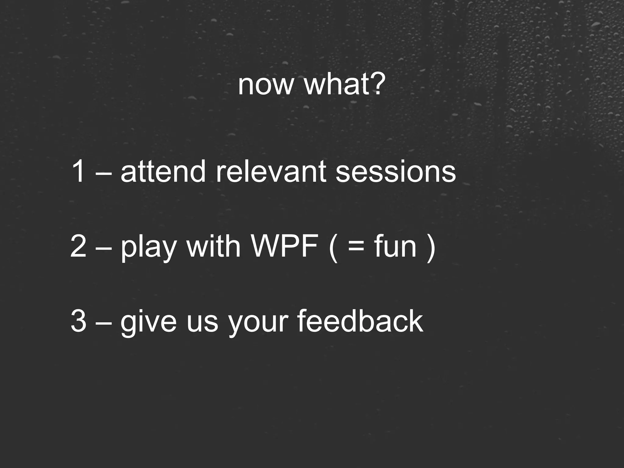 now what? 1 – attend relevant sessions 2 – play with WPF ( = fun ) 3 – give us your feedback 