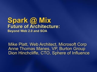 Spark @ Mix Future of Architecture: Beyond   Web 2.0 and SOA Mike Platt, Web Architect, Microsoft Corp Anne Thomas Manes, VP, Burton Group Dion Hinchcliffe, CTO, Sphere of Influence 