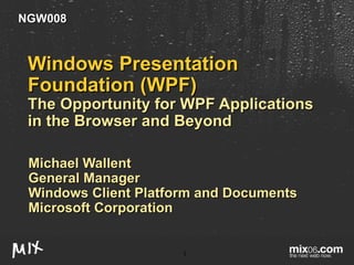 Windows Presentation Foundation (WPF)  The Opportunity for WPF Applications in the Browser and Beyond Michael Wallent General Manager Windows Client Platform and Documents Microsoft Corporation NGW008 