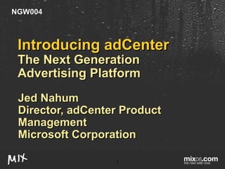 Introducing adCenter The Next Generation Advertising Platform Jed Nahum Director, adCenter Product Management Microsoft Corporation NGW004 