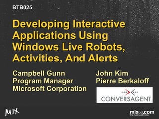 Developing Interactive Applications Using Windows Live Robots, Activities, And Alerts Campbell Gunn Program Manager Microsoft Corporation John Kim Pierre Berkaloff  BTB025 