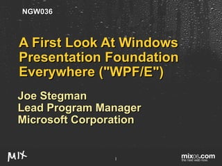 A First Look At Windows Presentation Foundation Everywhere (&quot;WPF/E&quot;) Joe Stegman Lead Program Manager Microsoft Corporation NGW036 