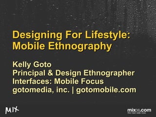 Designing For Lifestyle: Mobile Ethnography Kelly Goto Principal & Design Ethnographer Interfaces: Mobile Focus gotomedia, inc. | gotomobile.com 