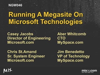 Running A Megasite On Microsoft Technologies Casey Jacobs Aber Whitcomb Director of Engineering CTO Microsoft.com MySpace.com Chris St.Amand Jim Benedetto   Sr. System Engineer VP of Technology Microsoft.com MySpace.com NGW046 