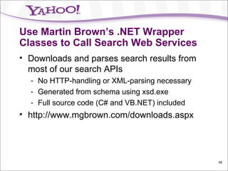 Use Martin Brown’s .NET Wrapper Classes to Call Search Web Services Downloads and parses search results from most of our search APIs No HTTP-handling or XML-parsing necessary Generated from schema using xsd.exe Full source code (C# and VB.NET) included http://www.mgbrown.com/downloads.aspx 
