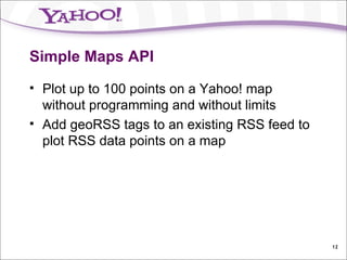 Simple Maps API Plot up to 100 points on a Yahoo! map without programming and without limits Add geoRSS tags to an existing RSS feed to plot RSS data points on a map 