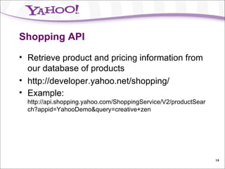 Shopping API Retrieve product and pricing information from our database of products http://developer.yahoo.net/shopping/ Example:  http://api.shopping.yahoo.com/ShoppingService/V2/productSearch?appid=YahooDemo&query=creative+zen 