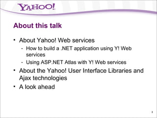 About this talk About Yahoo! Web services How to build a .NET application using Y! Web services Using ASP.NET Atlas with Y! Web services About the Yahoo! User Interface Libraries and Ajax technologies A look ahead 