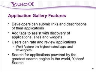 Application Gallery Features Developers can submit links and descriptions of their applications Add tags to assist with discovery of applications, sites and widgets Users can rate and review applications We’ll feature the highest-rated apps and developers Search for applications powered by the greatest search engine in the world, Yahoo! Search 