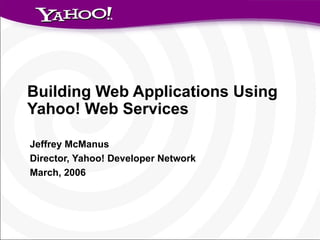 Building Web Applications Using Yahoo! Web Services Jeffrey McManus Director, Yahoo! Developer Network March, 2006 