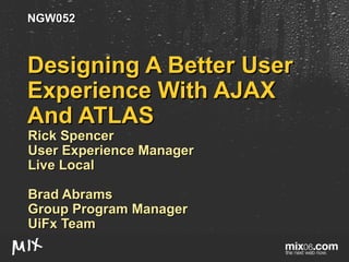 Designing A Better User Experience With AJAX And ATLAS Rick Spencer User Experience Manager  Live Local Brad Abrams  Group Program Manager  UiFx Team NGW052 