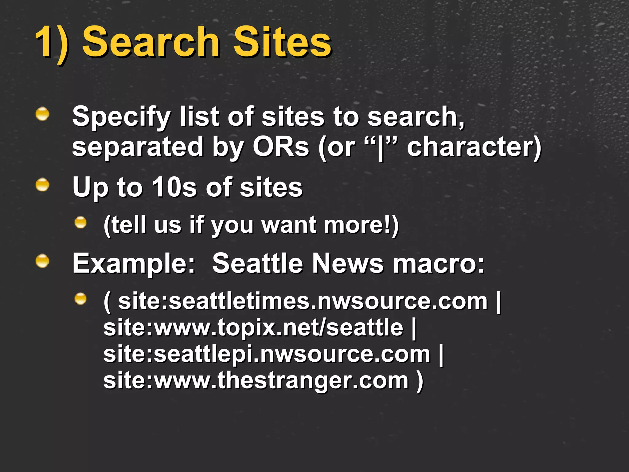 1) Search Sites Specify list of sites to search, separated by ORs (or “|” character) Up to 10s of sites  (tell us if you want more!) Example:  Seattle News macro: ( site:seattletimes.nwsource.com | site:www.topix.net/seattle | site:seattlepi.nwsource.com | site:www.thestranger.com )  